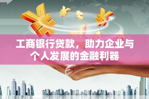 常州工商银行贷款，助力企业与个人发展的金融利器
