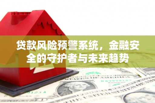 常州贷款风险预警系统，金融安全的守护者与未来趋势
