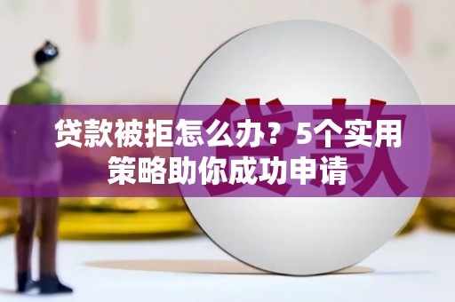 常州贷款被拒怎么办？5个实用策略助你成功申请