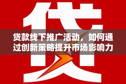 常州贷款线下推广活动，如何通过创新策略提升市场影响力