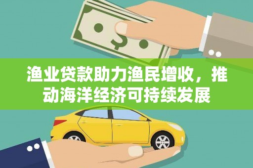常州渔业贷款助力渔民增收，推动海洋经济可持续发展