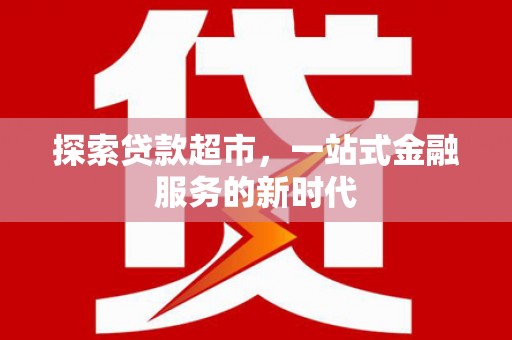 常州探索贷款超市，一站式金融服务的新时代