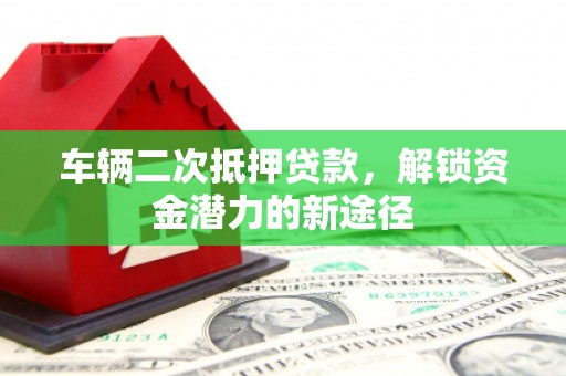 常州车辆二次抵押贷款，解锁资金潜力的新途径