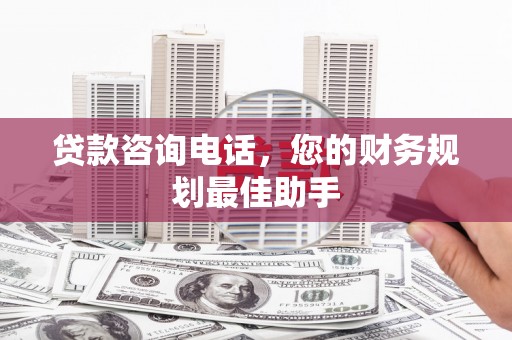 常州贷款咨询电话，您的财务规划最佳助手