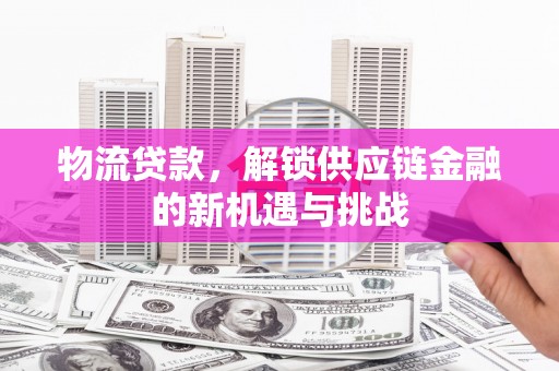 常州物流贷款，解锁供应链金融的新机遇与挑战
