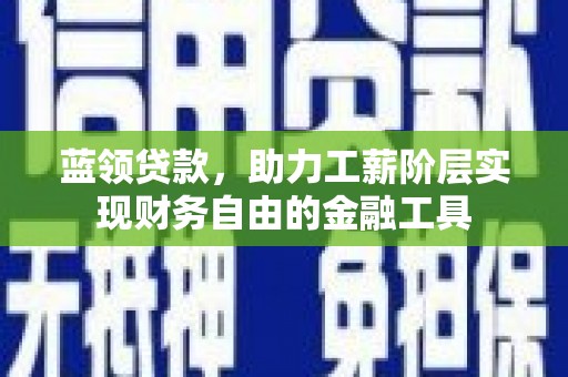 常州蓝领贷款，助力工薪阶层实现财务自由的金融工具