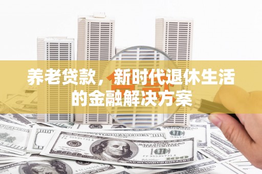 常州养老贷款，新时代退休生活的金融解决方案