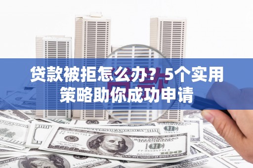 常州贷款被拒怎么办？5个实用策略助你成功申请