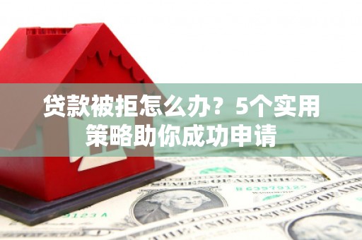 常州贷款被拒怎么办？5个实用策略助你成功申请