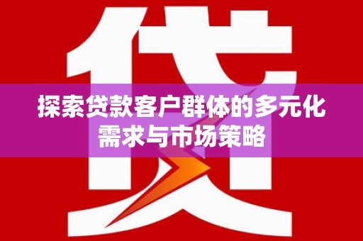 常州探索贷款客户群体的多元化需求与市场策略