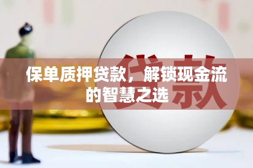 常州保单质押贷款，解锁现金流的智慧之选