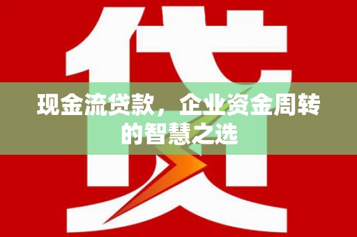 常州现金流贷款，企业资金周转的智慧之选